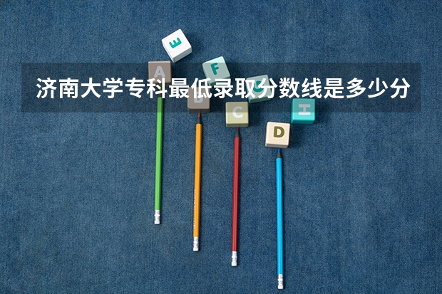 济南大学专科最低录取分数线是多少分呢？