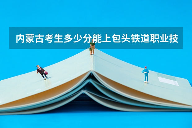 内蒙古考生多少分能上包头铁道职业技术学院