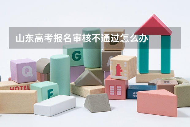 山东高考报名审核不通过怎么办