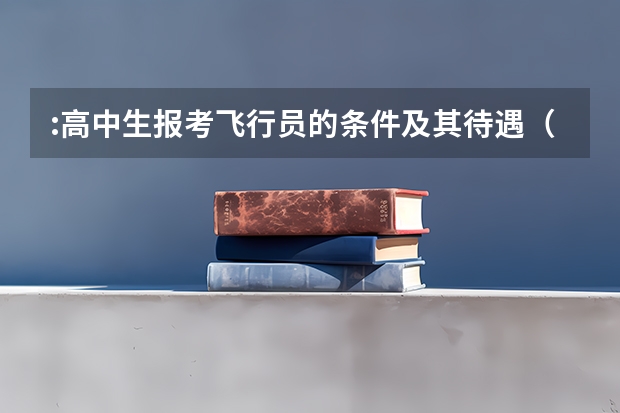 :高中生报考飞行员的条件及其待遇（空军飞行员招收标准）