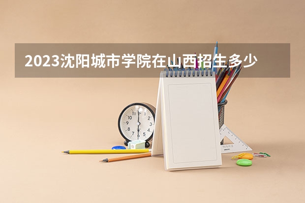 2023沈阳城市学院在山西招生多少人