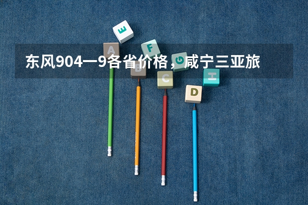 东风904一9各省价格,咸宁三亚旅游景点线路推荐(380分能上的二本大学)
