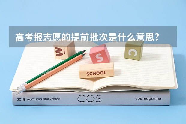 高考报志愿的提前批次是什么意思?