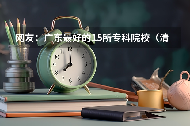 网友：广东最好的15所专科院校（清远职业技术学院分数线）