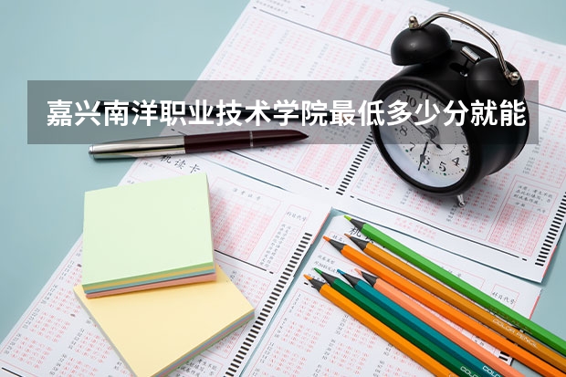嘉兴南洋职业技术学院最低多少分就能上