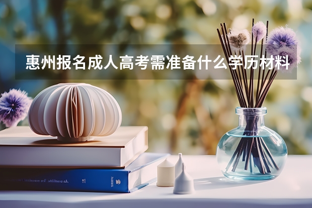 惠州报名成人高考需准备什么学历材料?