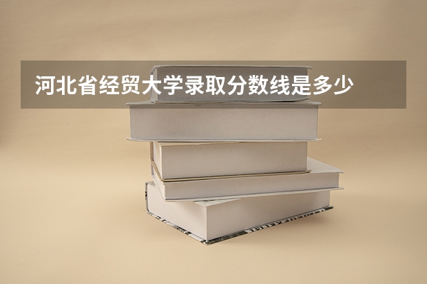 河北省经贸大学录取分数线是多少