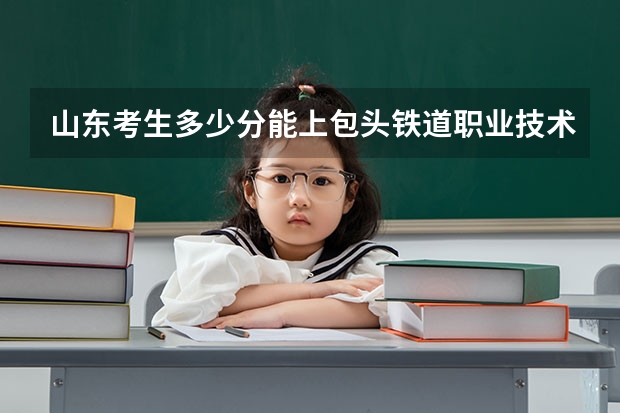 山东考生多少分能上包头铁道职业技术学院