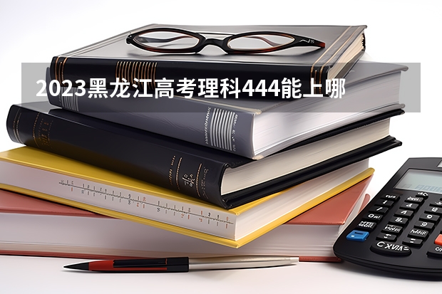 2023黑龙江高考理科444能上哪些大学 