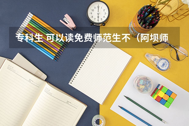 专科生 可以读免费师范生不（阿坝师范学院专升本录取分数线）