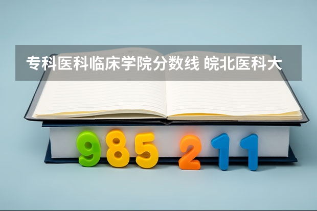 专科医科临床学院分数线 皖北医科大学录取分数线