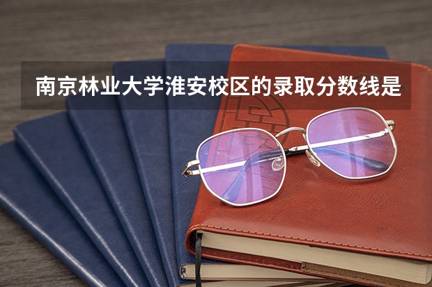 南京林业大学淮安校区的录取分数线是多少