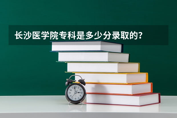 长沙医学院专科是多少分录取的?