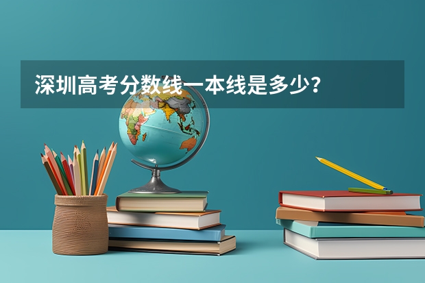 深圳高考分数线一本线是多少？