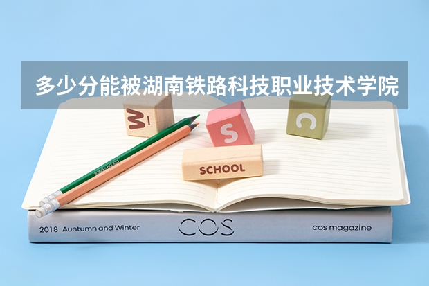 多少分能被湖南铁路科技职业技术学院录取