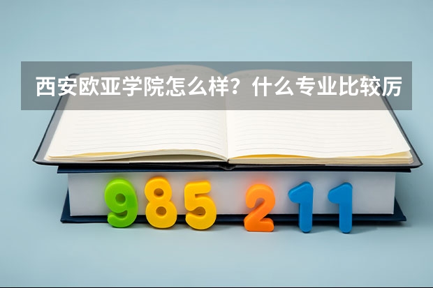 西安欧亚学院怎么样?什么专业比较厉害?分数线多少?收费情况?