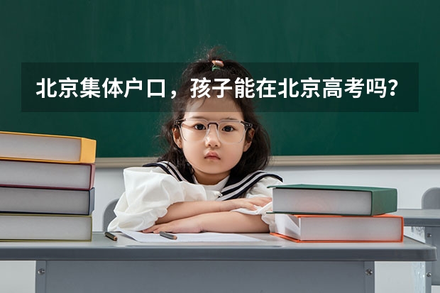 北京集体户口,孩子能在北京高考吗?