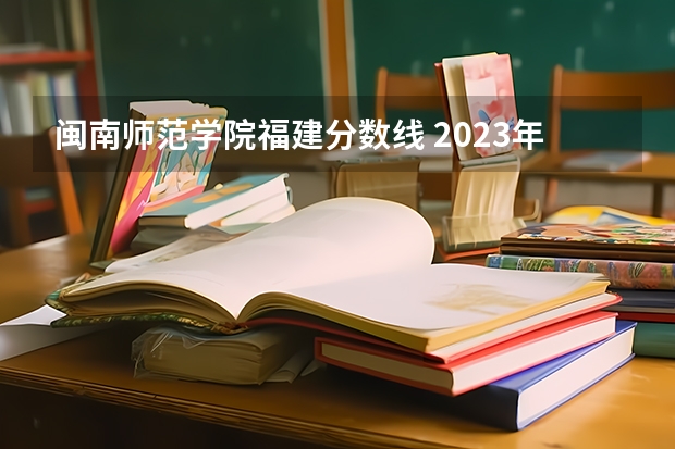 闽南师范学院福建分数线 2023年闽南师范大学各省分数线