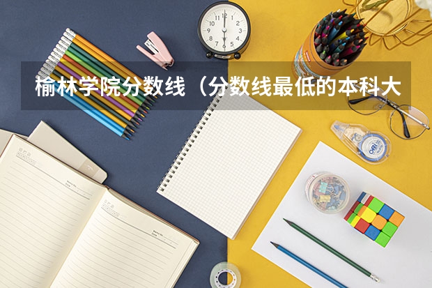 榆林学院分数线(分数线最低的本科大学)
