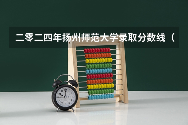 二零二四年扬州师范大学录取分数线(扬州定向师范生录取分数线)