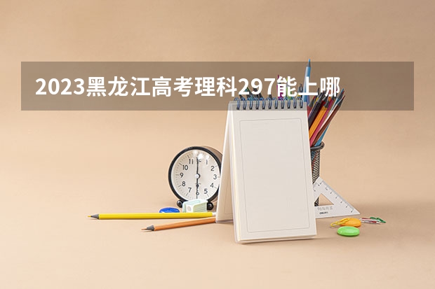 2023黑龙江高考理科297能上哪些大学 
