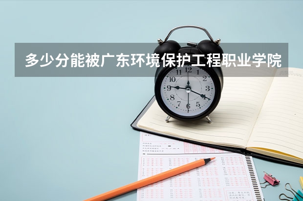 多少分能被广东环境保护工程职业学院录取