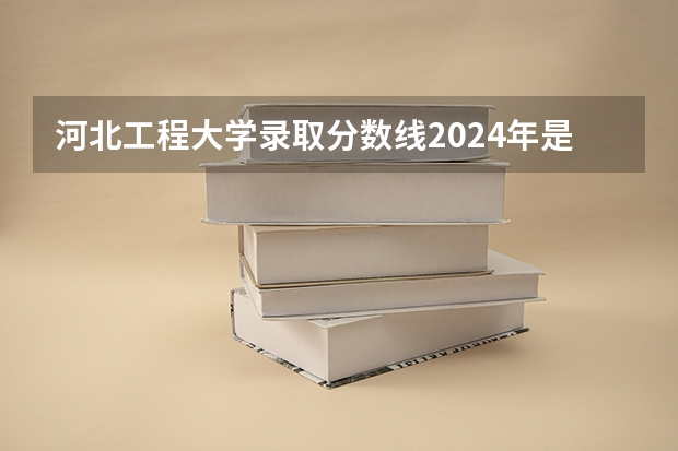 河北工程大学录取分数线2024年是多少分(附各省录取最低分)