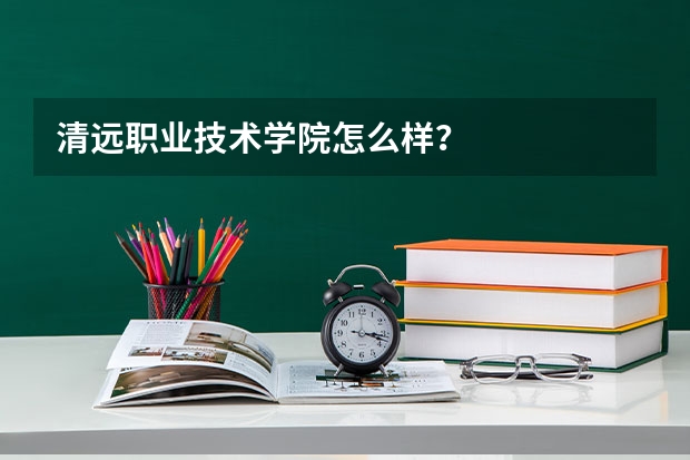 清远职业技术学院怎么样？