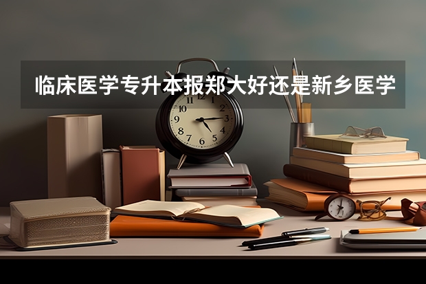 临床医学专升本报郑大好还是新乡医学院好？（临床医学专升本报郑大好还是新乡医学院好？）