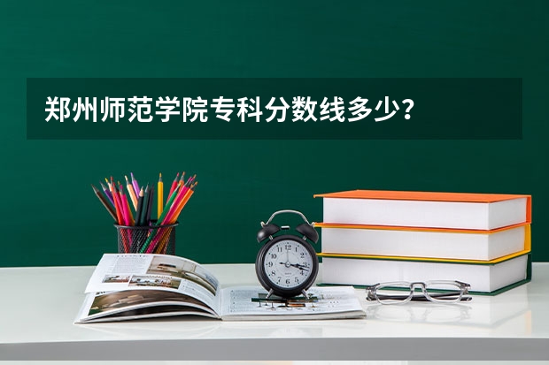 郑州师范学院专科分数线多少？