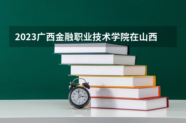 2023广西金融职业技术学院在山西招生多少人