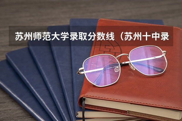 苏州师范大学录取分数线（苏州十中录取分数线）