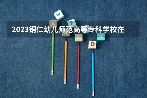 2023铜仁幼儿师范高等专科学校在山西招生多少人