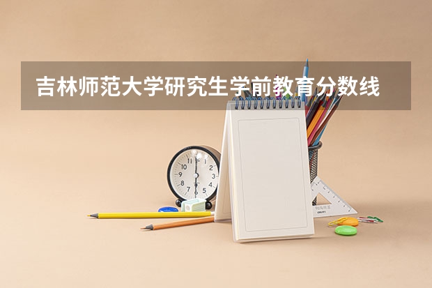 吉林师范大学研究生学前教育分数线 吉林师范大学各省录取分数线