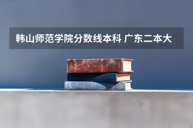 韩山师范学院分数线本科 广东二本大学排名及录取分数线排名