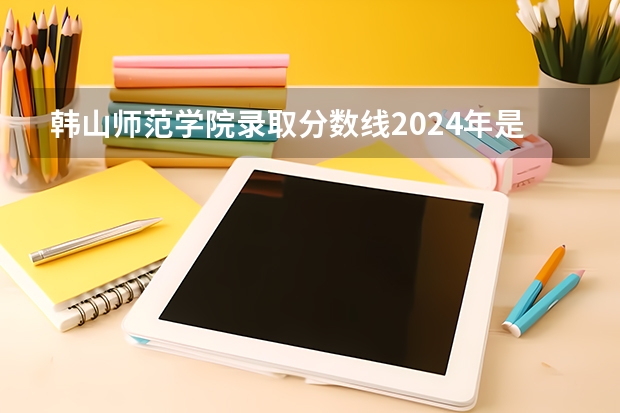 韩山师范学院录取分数线2024年是多少分(附各省录取最低分)