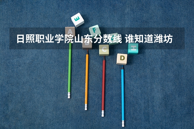 日照职业学院山东分数线 谁知道潍坊职业学院,青岛职业学院,日照职业学院的普通高中和高职的录取分数线?