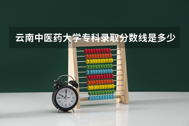 云南中医药大学专科录取分数线是多少?
