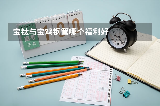 宝钛与宝鸡钢管哪个福利好