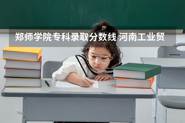 郑师学院专科录取分数线 河南工业贸易职业学院报考政策解读