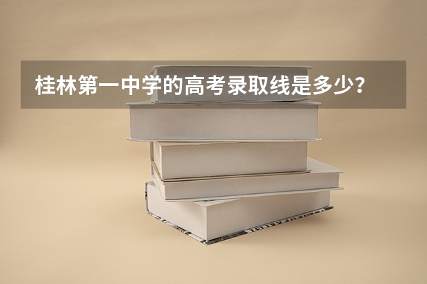 桂林第一中学的高考录取线是多少？