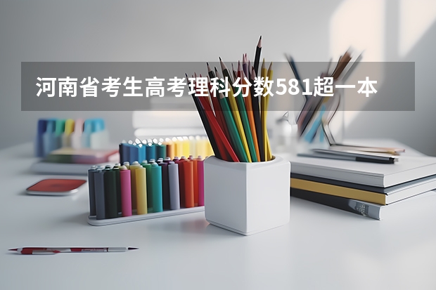 河南省考生高考理科分数581超一本线43分能报考什么学校？