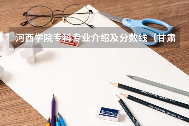 河西学院专科专业介绍及分数线（甘肃分数最低的二本）