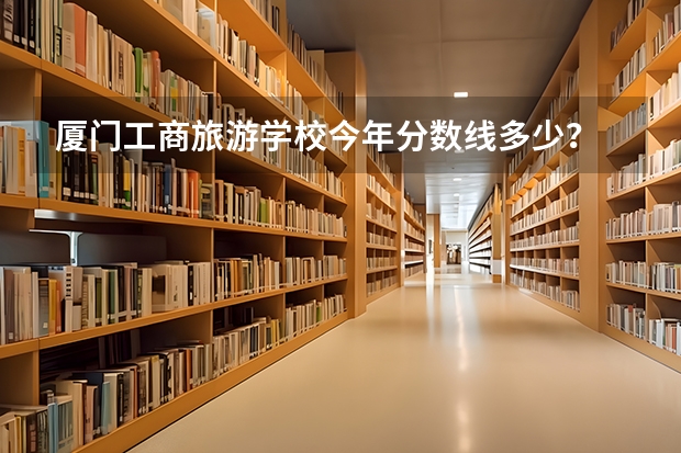 厦门工商旅游学校今年分数线多少？