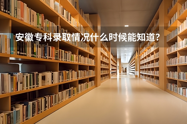 安徽专科录取情况什么时候能知道?