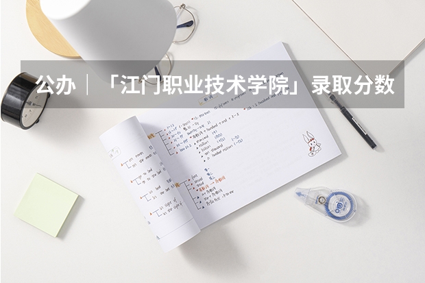公办|「江门职业技术学院」录取分数/学校环境、宿舍介绍(399分报江门职业技术学院好么?)