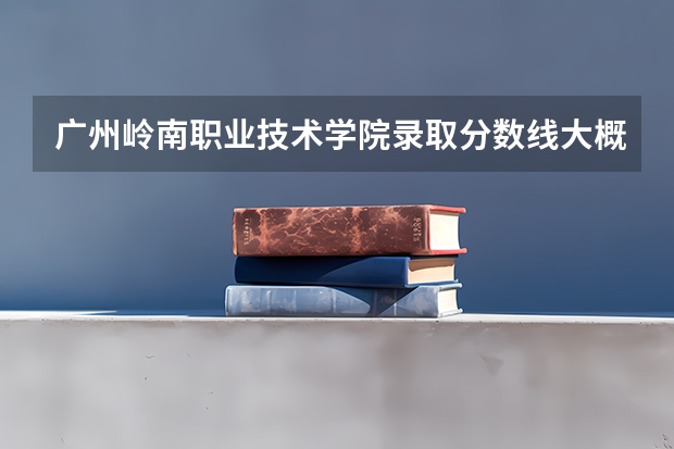 广州岭南职业技术学院录取分数线大概是多少