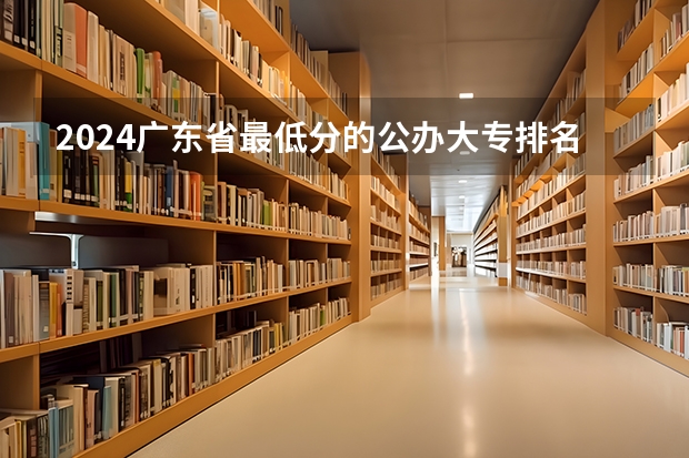 2024广东省最低分的公办大专排名及最低分数线位次（广东所有大学排名及录取分数线一览表！（含位次，2024参考）（转帖））