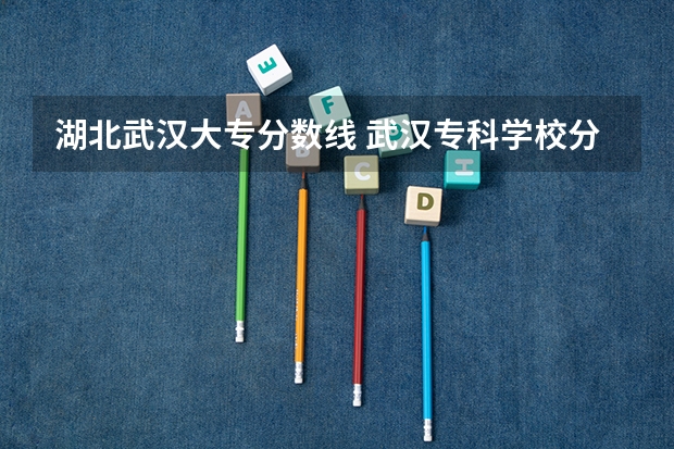 湖北武汉大专分数线 武汉专科学校分数线2023