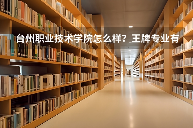 台州职业技术学院怎么样？王牌专业有哪些？